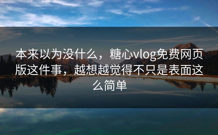 本来以为没什么,糖心vlog免费网页版这件事,越想越觉得不只是表面这么简单 本来以为没什么,糖心vlog免费网页版这件事,越想越觉得不只是表面这么简单
