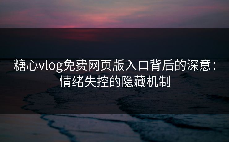 糖心vlog免费网页版入口背后的深意:情绪失控的隐藏机制 糖心vlog免费网页版入口背后的深意:情绪失控的隐藏机制