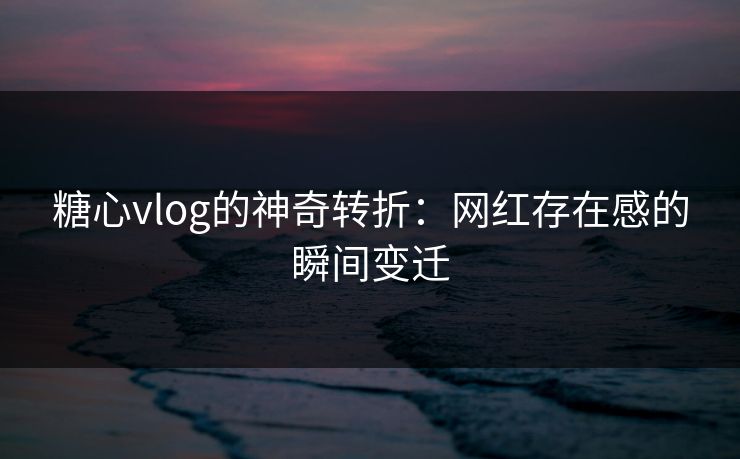 糖心vlog的神奇转折:网红存在感的瞬间变迁 糖心vlog的神奇转折:网红存在感的瞬间变迁