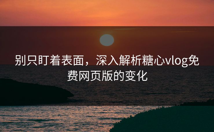 别只盯着表面，深入解析糖心vlog免费网页版的变化