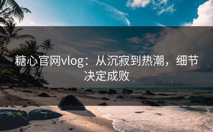 糖心官网vlog：从沉寂到热潮，细节决定成败