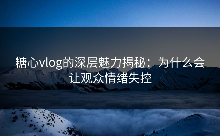 糖心vlog的深层魅力揭秘：为什么会让观众情绪失控