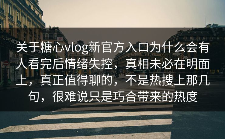 关于糖心vlog新官方入口为什么会有人看完后情绪失控，真相未必在明面上，真正值得聊的，不是热搜上那几句，很难说只是巧合带来的热度