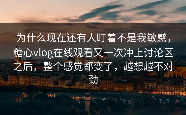 为什么现在还有人盯着不是我敏感，糖心vlog在线观看又一次冲上讨论区之后，整个感觉都变了，越想越不对劲