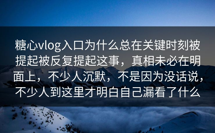 糖心vlog入口为什么总在关键时刻被提起被反复提起这事，真相未必在明面上，不少人沉默，不是因为没话说，不少人到这里才明白自己漏看了什么