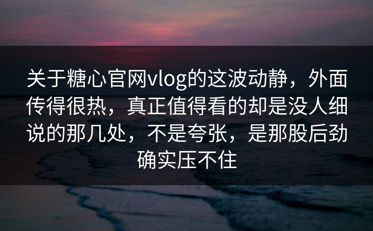 关于糖心官网vlog的这波动静，外面传得很热，真正值得看的却是没人细说的那几处，不是夸张，是那股后劲确实压不住