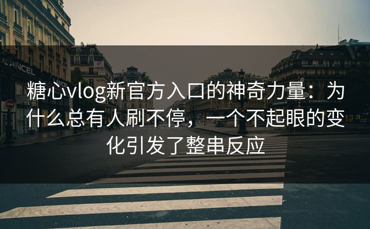 糖心vlog新官方入口的神奇力量：为什么总有人刷不停，一个不起眼的变化引发了整串反应
