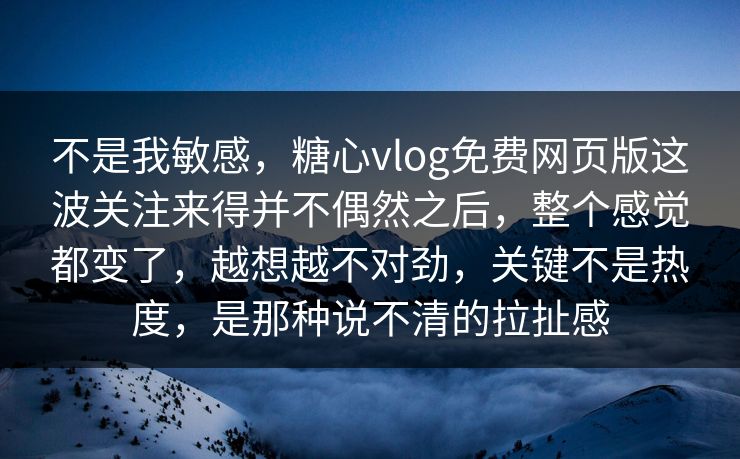 不是我敏感，糖心vlog免费网页版这波关注来得并不偶然之后，整个感觉都变了，越想越不对劲，关键不是热度，是那种说不清的拉扯感