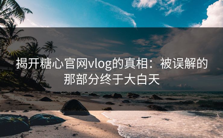揭开糖心官网vlog的真相：被误解的那部分终于大白天
