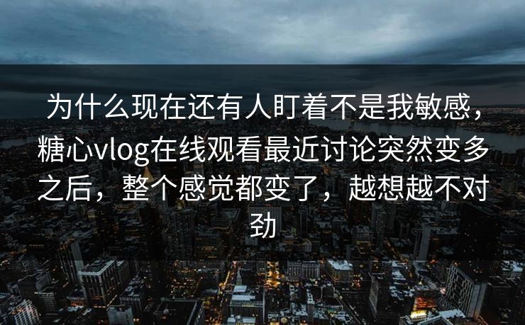 为什么现在还有人盯着不是我敏感，糖心vlog在线观看最近讨论突然变多之后，整个感觉都变了，越想越不对劲