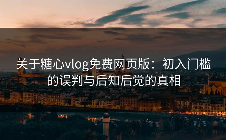 关于糖心vlog免费网页版:初入门槛的误判与后知后觉的真相 关于糖心vlog免费网页版:初入门槛的误判与后知后觉的真相