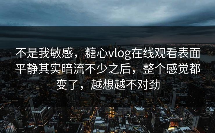 不是我敏感,糖心vlog在线观看表面平静其实暗流不少之后,整个感觉都变了,越想越不对劲 不是我敏感,糖心vlog在线观看表面平静其实暗流不少之后,整个感觉都变了,越想越不对劲
