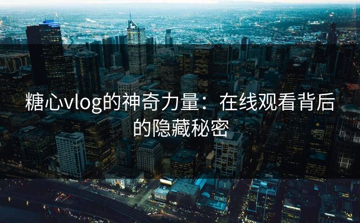 糖心vlog的神奇力量：在线观看背后的隐藏秘密