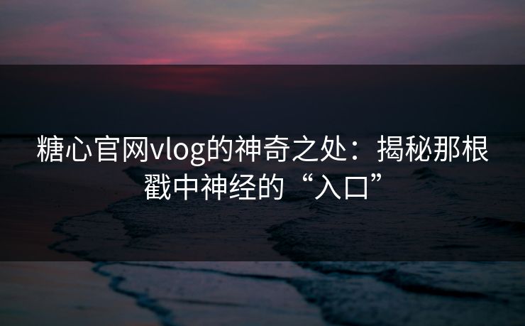 糖心官网vlog的神奇之处:揭秘那根戳中神经的“入口” 糖心官网vlog的神奇之处:揭秘那根戳中神经的“入口”