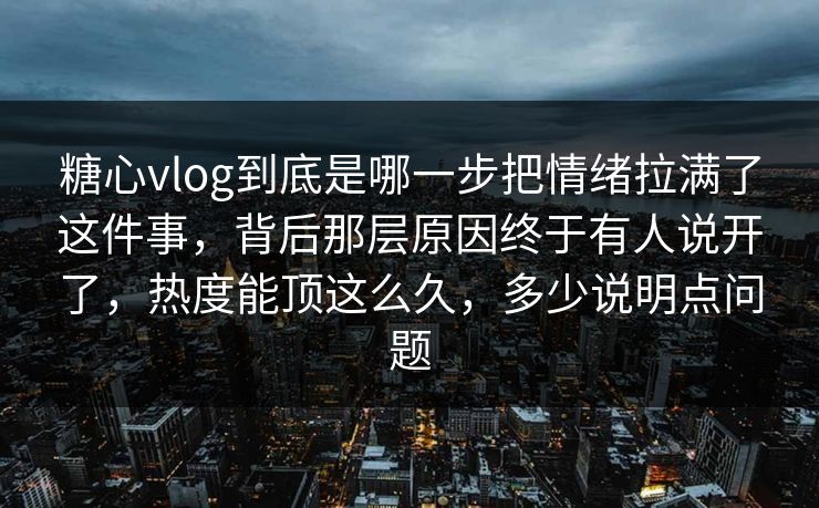 糖心vlog到底是哪一步把情绪拉满了这件事，背后那层原因终于有人说开了，热度能顶这么久，多少说明点问题