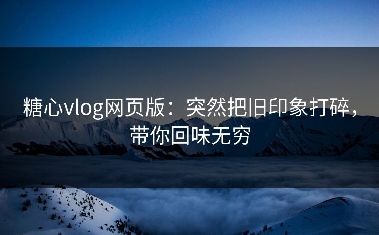 糖心vlog网页版:突然把旧印象打碎,带你回味无穷 糖心vlog网页版:突然把旧印象打碎,带你回味无穷