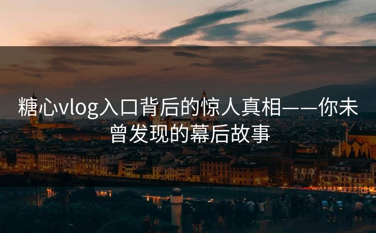 糖心vlog入口背后的惊人真相——你未曾发现的幕后故事 糖心vlog入口背后的惊人真相——你未曾发现的幕后故事