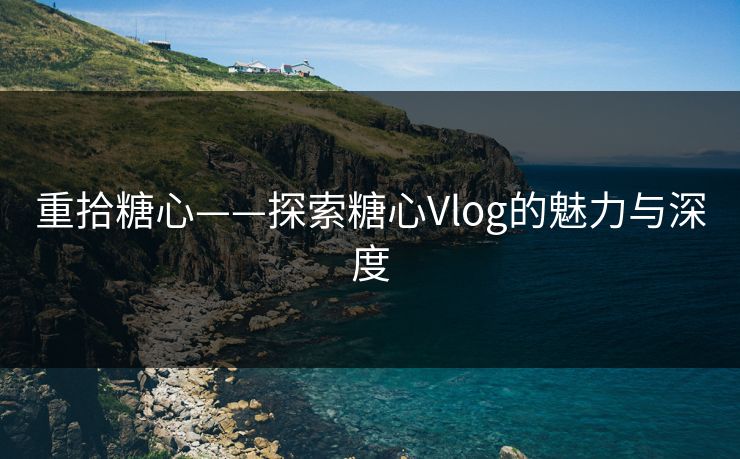 重拾糖心——探索糖心Vlog的魅力与深度 重拾糖心——探索糖心Vlog的魅力与深度