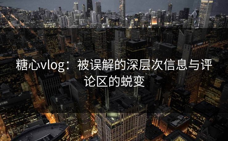 糖心vlog:被误解的深层次信息与评论区的蜕变 糖心vlog:被误解的深层次信息与评论区的蜕变
