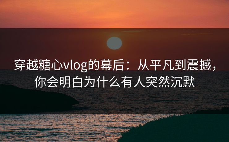 穿越糖心vlog的幕后：从平凡到震撼，你会明白为什么有人突然沉默