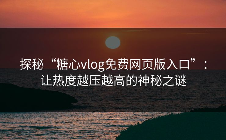 探秘“糖心vlog免费网页版入口”：让热度越压越高的神秘之谜