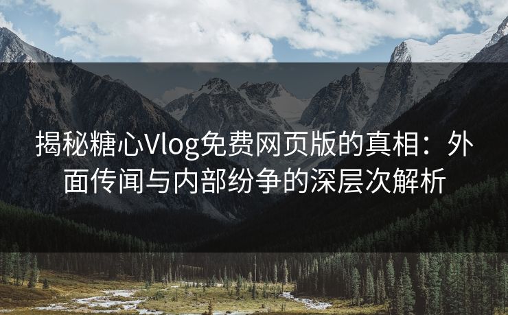 揭秘糖心Vlog免费网页版的真相:外面传闻与内部纷争的深层次解析 揭秘糖心Vlog免费网页版的真相:外面传闻与内部纷争的深层次解析