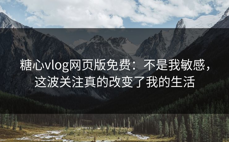 糖心vlog网页版免费:不是我敏感,这波关注真的改变了我的生活 糖心vlog网页版免费:不是我敏感,这波关注真的改变了我的生活