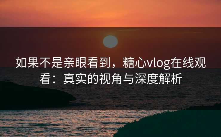 如果不是亲眼看到，糖心vlog在线观看：真实的视角与深度解析