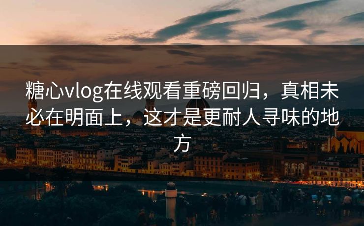 糖心vlog在线观看重磅回归，真相未必在明面上，这才是更耐人寻味的地方