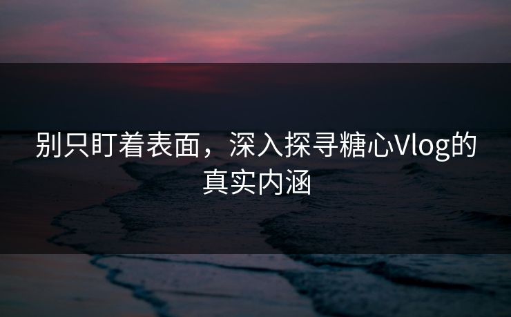 别只盯着表面,深入探寻糖心Vlog的真实内涵 别只盯着表面,深入探寻糖心Vlog的真实内涵