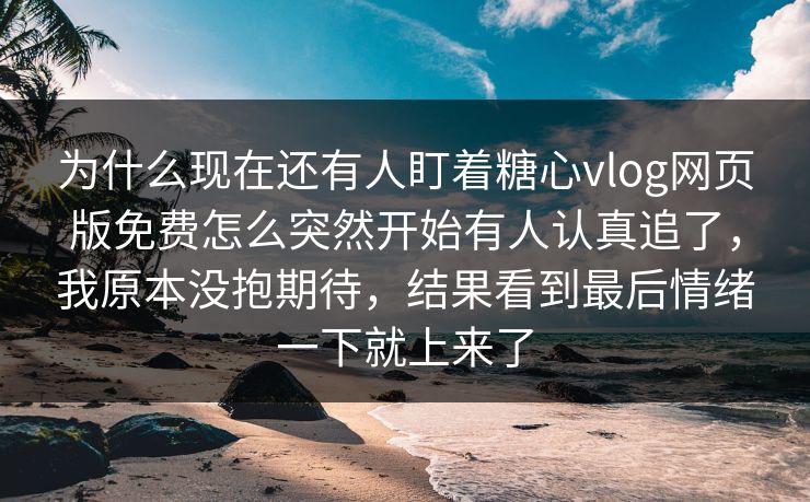 为什么现在还有人盯着糖心vlog网页版免费怎么突然开始有人认真追了,我原本没抱期待,结果看到最后情绪一下就上来了 为什么现在还有人盯着糖心vlog网页版免费怎么突然开始有人认真追了,我原本没抱期待,结果看到最后情绪一下就上来了