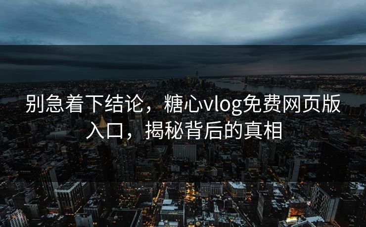 别急着下结论,糖心vlog免费网页版入口,揭秘背后的真相 别急着下结论,糖心vlog免费网页版入口,揭秘背后的真相