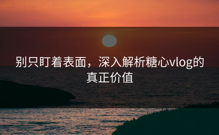 别只盯着表面,深入解析糖心vlog的真正价值 别只盯着表面,深入解析糖心vlog的真正价值