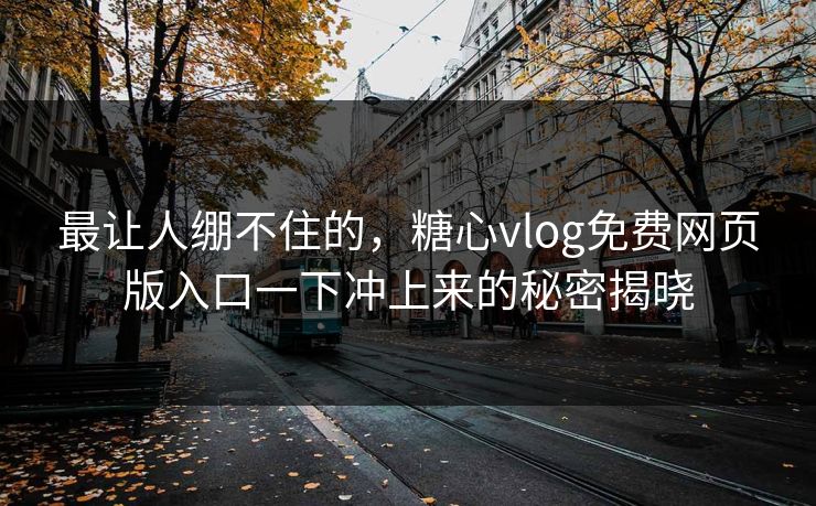 最让人绷不住的,糖心vlog免费网页版入口一下冲上来的秘密揭晓 最让人绷不住的,糖心vlog免费网页版入口一下冲上来的秘密揭晓