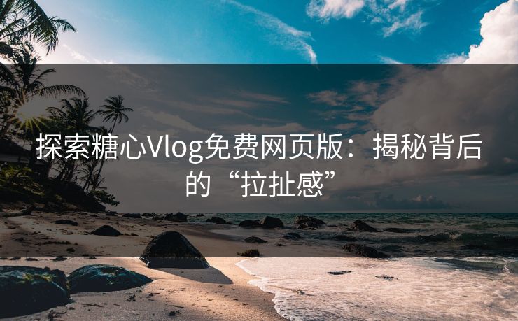探索糖心Vlog免费网页版:揭秘背后的“拉扯感” 探索糖心Vlog免费网页版:揭秘背后的“拉扯感”