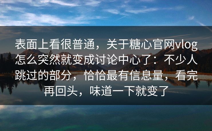 表面上看很普通,关于糖心官网vlog怎么突然就变成讨论中心了:不少人跳过的部分,恰恰最有信息量,看完再回头,味道一下就变了 表面上看很普通,关于糖心官网vlog怎么突然就变成讨论中心了:不少人跳过的部分,恰恰最有信息量,看完再回头,味道一下就变了