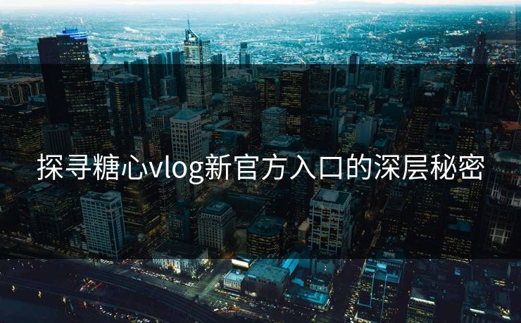 探寻糖心vlog新官方入口的深层秘密 探寻糖心vlog新官方入口的深层秘密