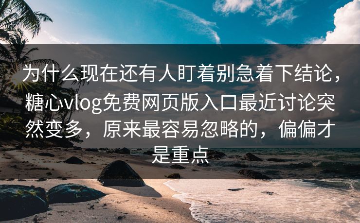 为什么现在还有人盯着别急着下结论,糖心vlog免费网页版入口最近讨论突然变多,原来最容易忽略的,偏偏才是重点 为什么现在还有人盯着别急着下结论,糖心vlog免费网页版入口最近讨论突然变多,原来最容易忽略的,偏偏才是重点