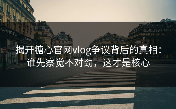 揭开糖心官网vlog争议背后的真相:谁先察觉不对劲,这才是核心 揭开糖心官网vlog争议背后的真相:谁先察觉不对劲,这才是核心