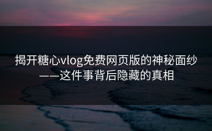 揭开糖心vlog免费网页版的神秘面纱——这件事背后隐藏的真相 揭开糖心vlog免费网页版的神秘面纱——这件事背后隐藏的真相