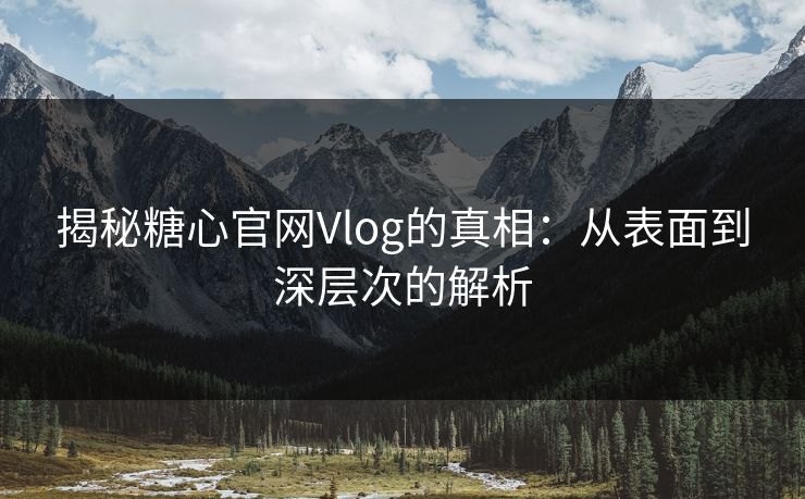 揭秘糖心官网Vlog的真相:从表面到深层次的解析 揭秘糖心官网Vlog的真相:从表面到深层次的解析