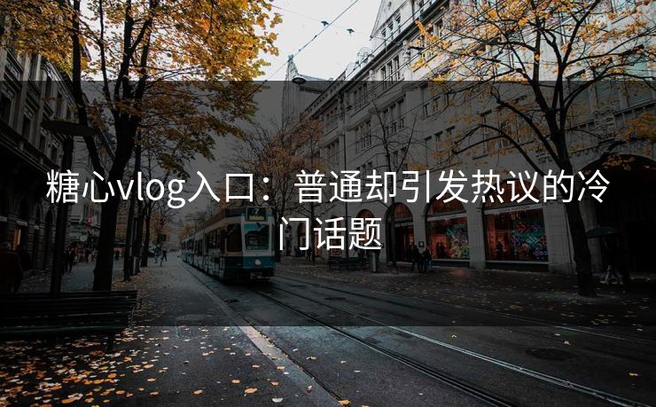 糖心vlog入口:普通却引发热议的冷门话题 糖心vlog入口:普通却引发热议的冷门话题