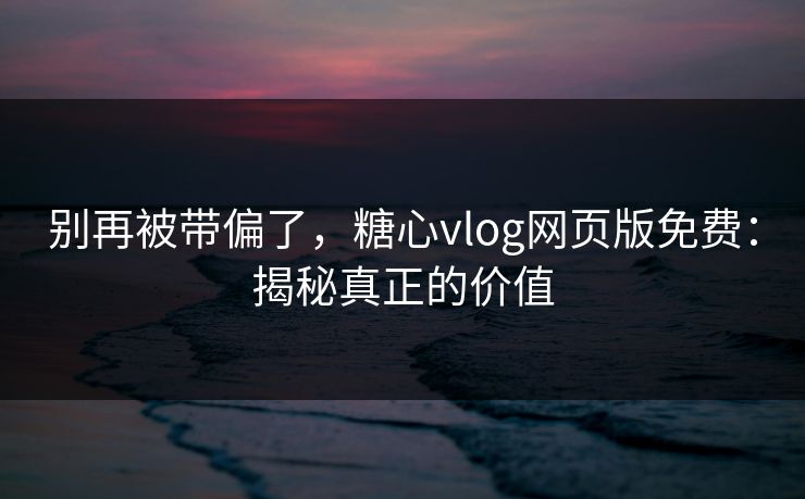 别再被带偏了,糖心vlog网页版免费:揭秘真正的价值 别再被带偏了,糖心vlog网页版免费:揭秘真正的价值