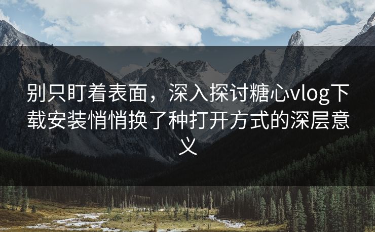 别只盯着表面,深入探讨糖心vlog下载安装悄悄换了种打开方式的深层意义 别只盯着表面,深入探讨糖心vlog下载安装悄悄换了种打开方式的深层意义