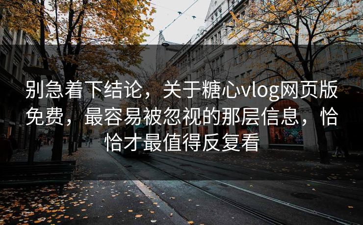 别急着下结论，关于糖心vlog网页版免费，最容易被忽视的那层信息，恰恰才最值得反复看