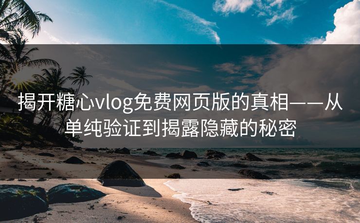 揭开糖心vlog免费网页版的真相——从单纯验证到揭露隐藏的秘密 揭开糖心vlog免费网页版的真相——从单纯验证到揭露隐藏的秘密
