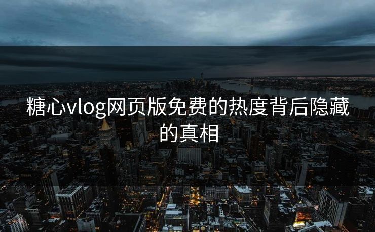 糖心vlog网页版免费的热度背后隐藏的真相 糖心vlog网页版免费的热度背后隐藏的真相