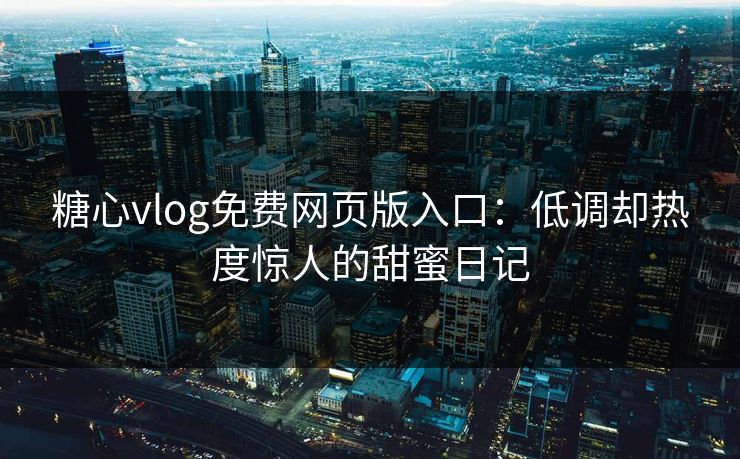 糖心vlog免费网页版入口：低调却热度惊人的甜蜜日记