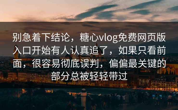 别急着下结论，糖心vlog免费网页版入口开始有人认真追了，如果只看前面，很容易彻底误判，偏偏最关键的部分总被轻轻带过
