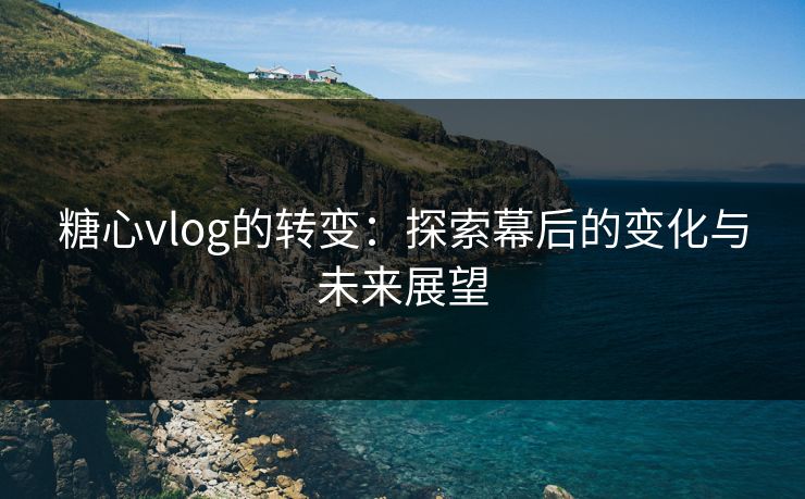 糖心vlog的转变:探索幕后的变化与未来展望 糖心vlog的转变:探索幕后的变化与未来展望